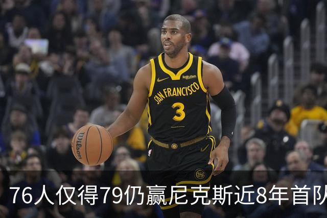 76人仅得79仍赢尼克斯近8年首队 篮网大胜骑士